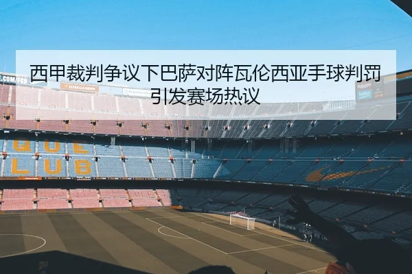 西甲裁判争议下巴萨对阵瓦伦西亚手球判罚引发赛场热议