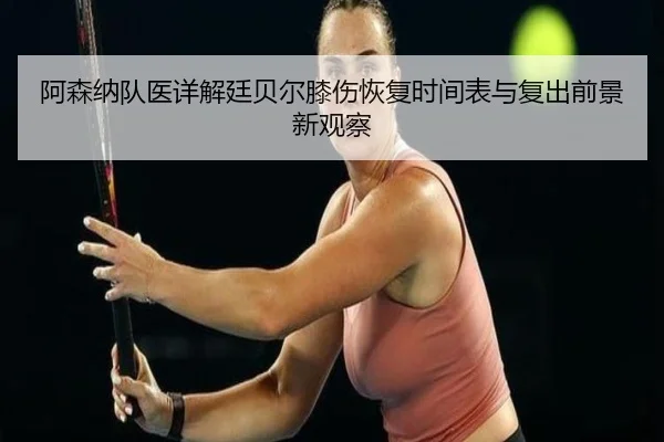 阿森纳队医详解廷贝尔膝伤恢复时间表与复出前景新观察