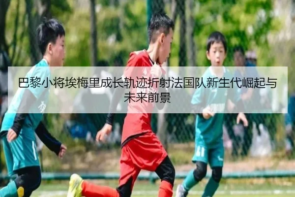 巴黎小将埃梅里成长轨迹折射法国队新生代崛起与未来前景