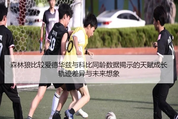 森林狼比较爱德华兹与科比同龄数据揭示的天赋成长轨迹差异与未来想象