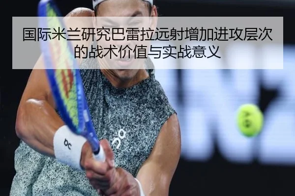 国际米兰研究巴雷拉远射增加进攻层次的战术价值与实战意义