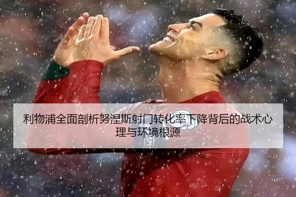 利物浦全面剖析努涅斯射门转化率下降背后的战术心理与环境根源