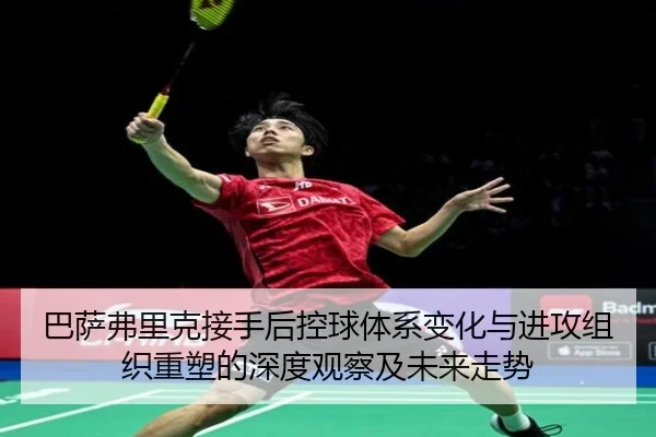 巴萨弗里克接手后控球体系变化与进攻组织重塑的深度观察及未来走势