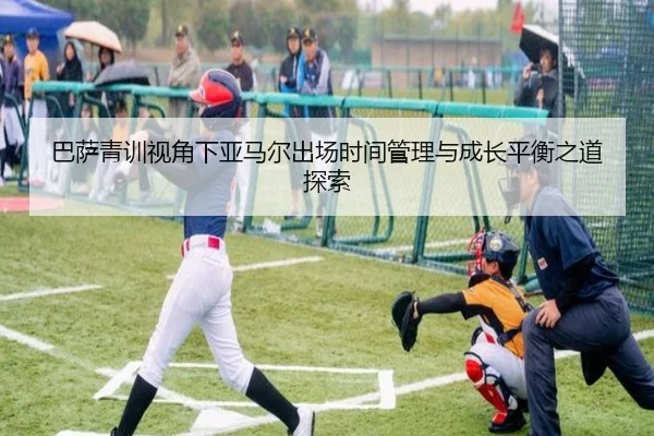 巴萨青训视角下亚马尔出场时间管理与成长平衡之道探索
