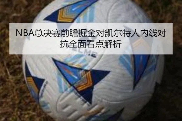 NBA总决赛前瞻掘金对凯尔特人内线对抗全面看点解析