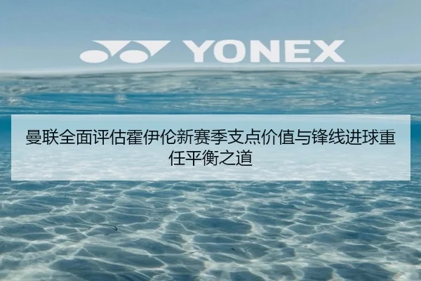曼联全面评估霍伊伦新赛季支点价值与锋线进球重任平衡之道