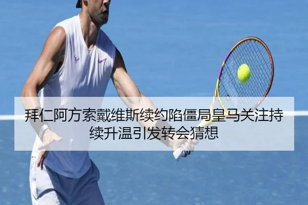 拜仁阿方索戴维斯续约陷僵局皇马关注持续升温引发转会猜想